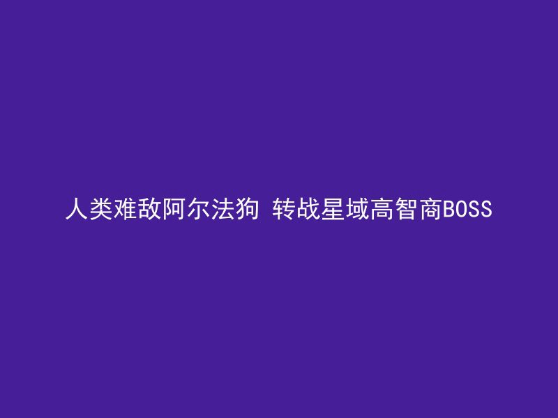 人类难敌阿尔法狗 转战星域高智商BOSS