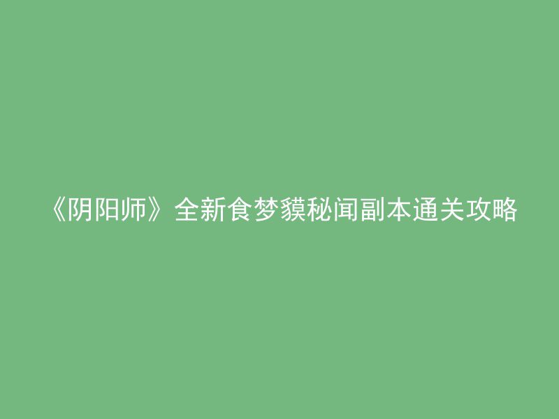 《阴阳师》全新食梦貘秘闻副本通关攻略