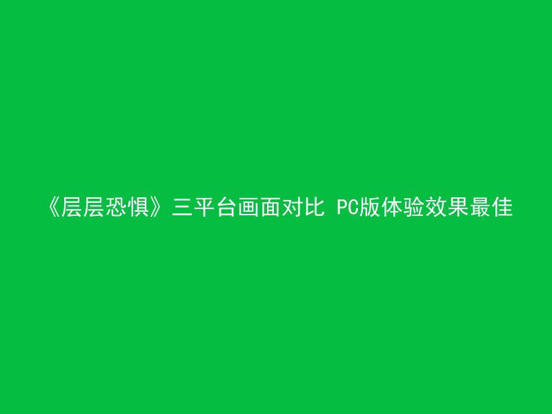 《层层恐惧》三平台画面对比 PC版体验效果最佳