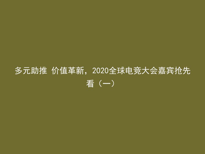 多元助推 价值革新，2020全球电竞大会嘉宾抢先看（一）