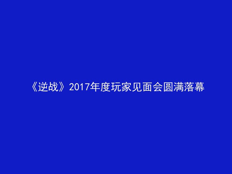 《逆战》2017年度玩家见面会圆满落幕