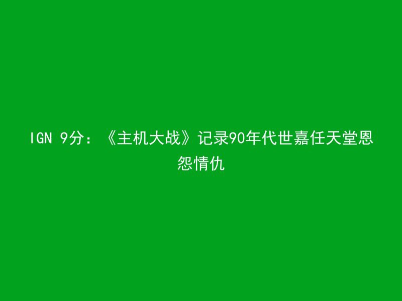 IGN 9分：《主机大战》记录90年代世嘉任天堂恩怨情仇