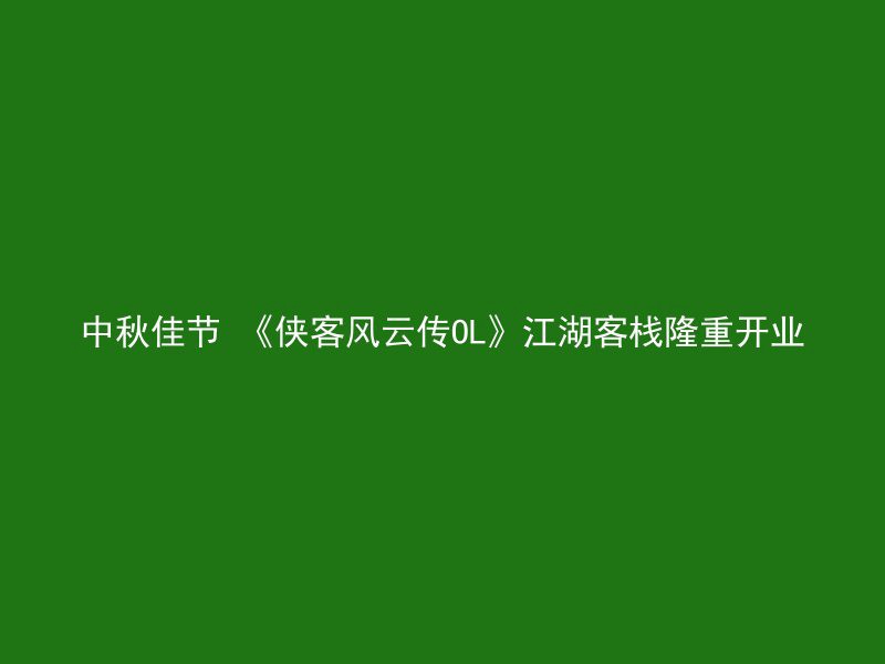 中秋佳节 《侠客风云传OL》江湖客栈隆重开业