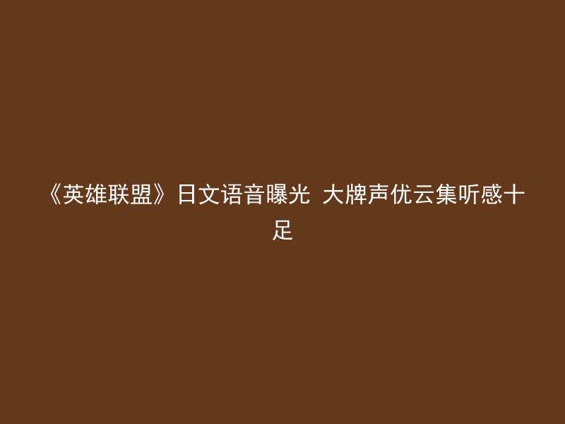 《英雄联盟》日文语音曝光 大牌声优云集听感十足