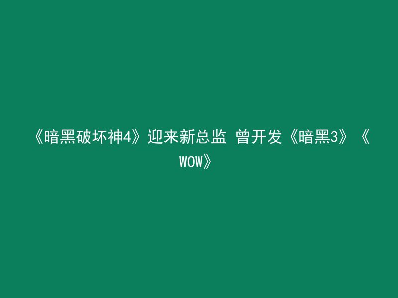 《暗黑破坏神4》迎来新总监 曾开发《暗黑3》《WOW》