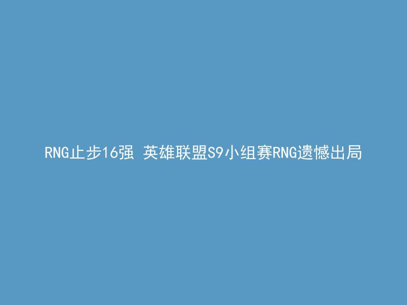 RNG止步16强 英雄联盟S9小组赛RNG遗憾出局