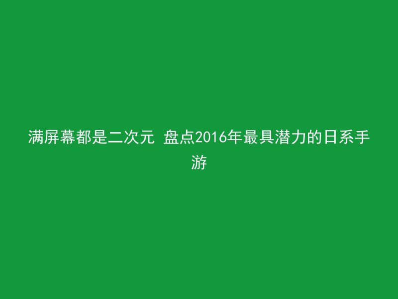 满屏幕都是二次元 盘点2016年最具潜力的日系手游