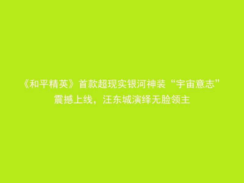 《和平精英》首款超现实银河神装“宇宙意志”震撼上线，汪东城演绎无脸领主