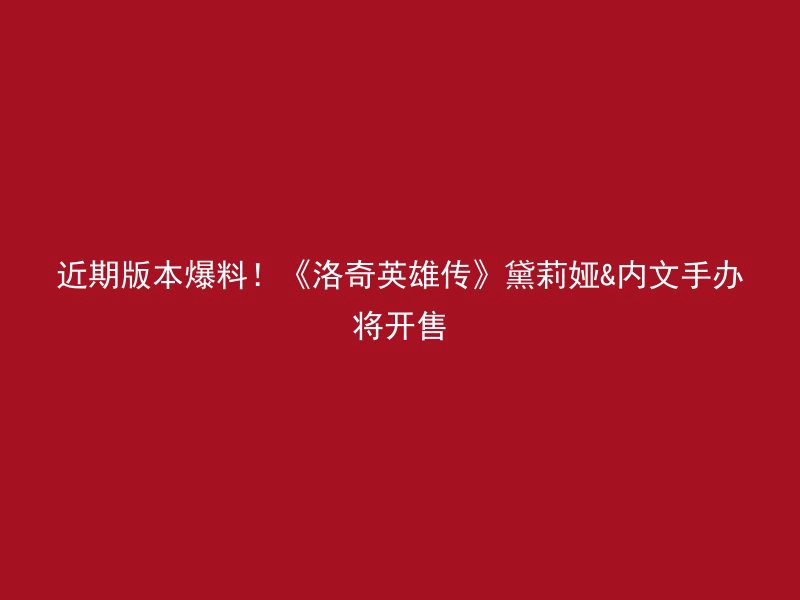 近期版本爆料！《洛奇英雄传》黛莉娅&内文手办将开售