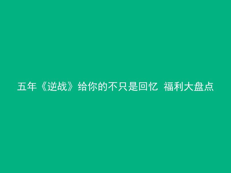 五年《逆战》给你的不只是回忆 福利大盘点