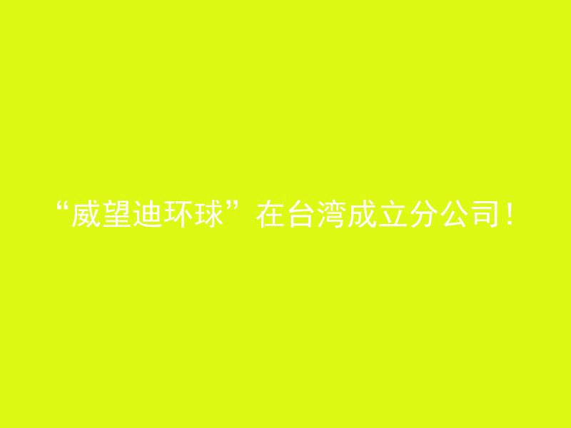 “威望迪环球”在台湾成立分公司！