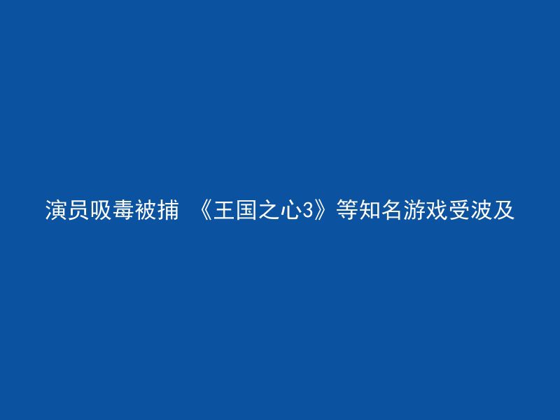 演员吸毒被捕 《王国之心3》等知名游戏受波及