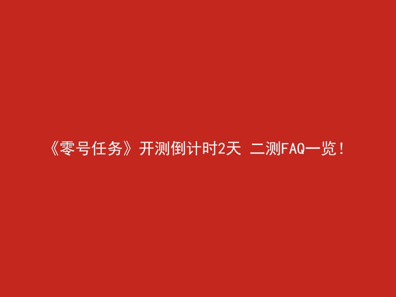 《零号任务》开测倒计时2天 二测FAQ一览！