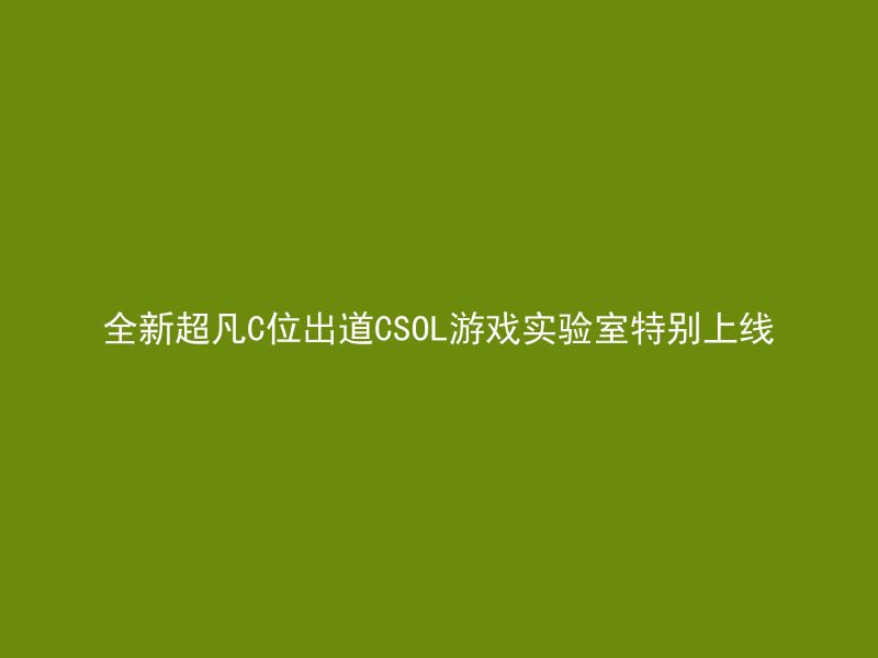 全新超凡C位出道CSOL游戏实验室特别上线