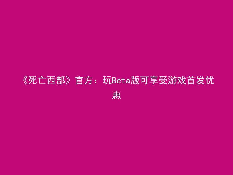 《死亡西部》官方：玩Beta版可享受游戏首发优惠