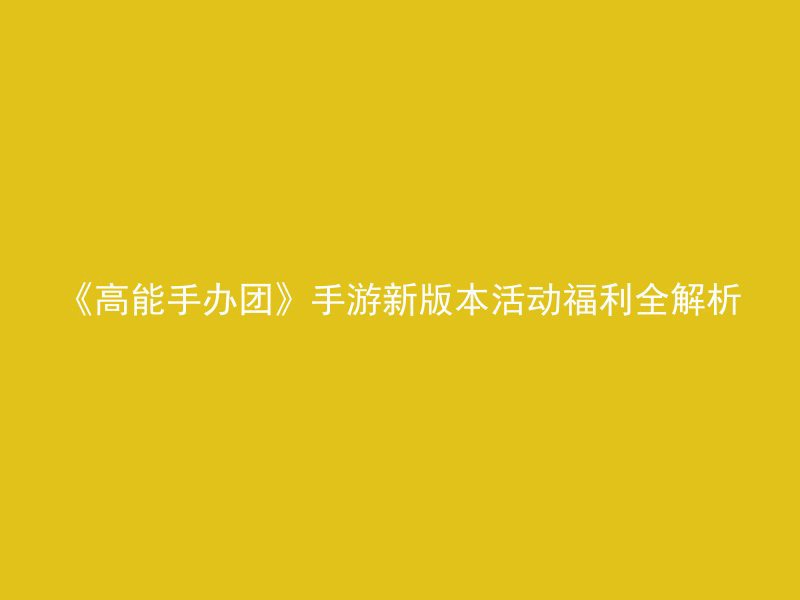 《高能手办团》手游新版本活动福利全解析