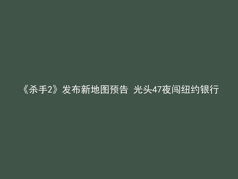 《杀手2》发布新地图预告 光头47夜闯纽约银行