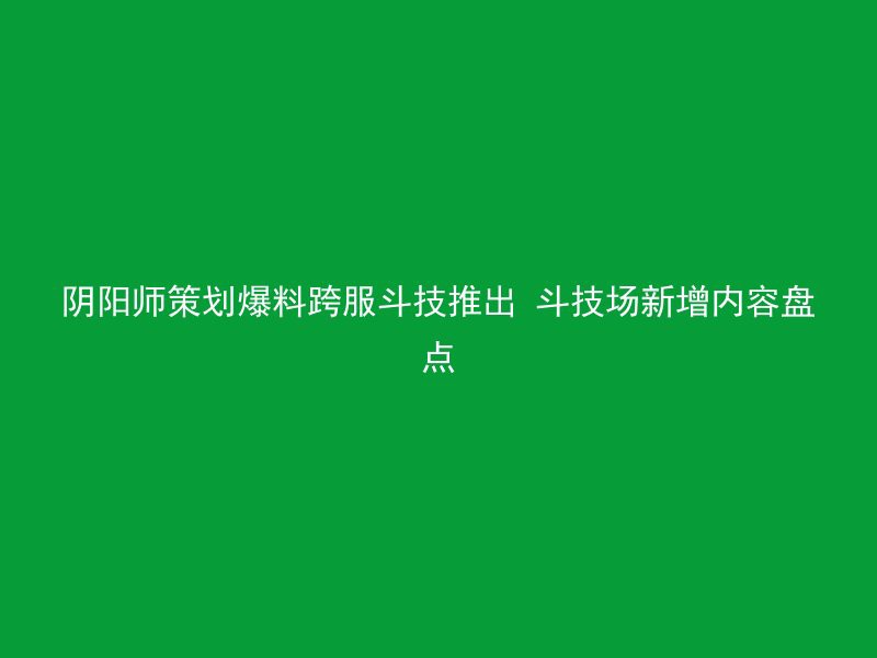 阴阳师策划爆料跨服斗技推出 斗技场新增内容盘点