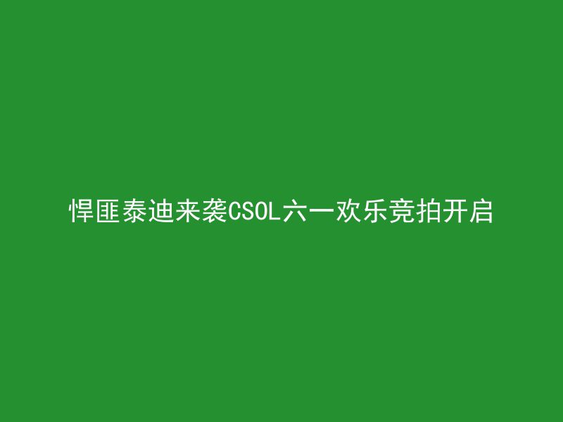 悍匪泰迪来袭CSOL六一欢乐竞拍开启