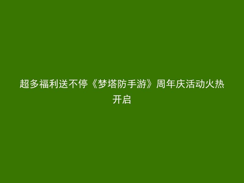 超多福利送不停《梦塔防手游》周年庆活动火热开启