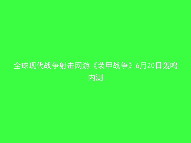 全球现代战争射击网游《装甲战争》6月20日轰鸣内测