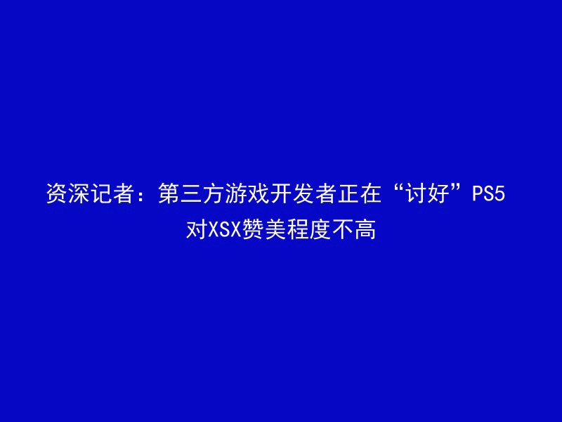 资深记者：第三方游戏开发者正在“讨好”PS5 对XSX赞美程度不高