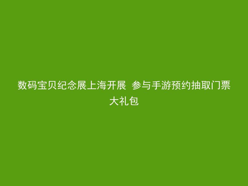 数码宝贝纪念展上海开展 参与手游预约抽取门票大礼包