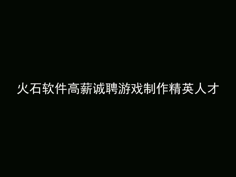 火石软件高薪诚聘游戏制作精英人才