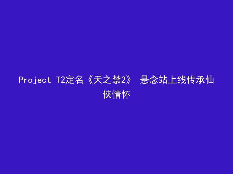 Project T2定名《天之禁2》 悬念站上线传承仙侠情怀