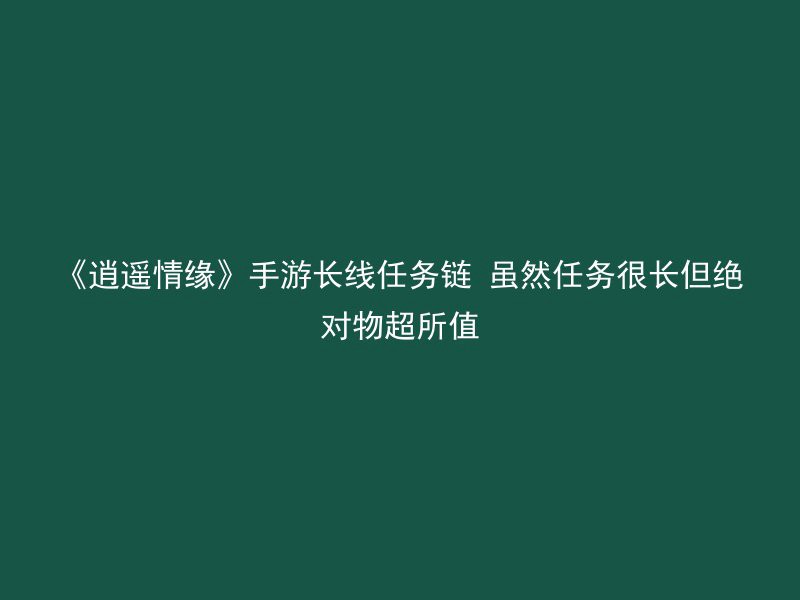 《逍遥情缘》手游长线任务链 虽然任务很长但绝对物超所值