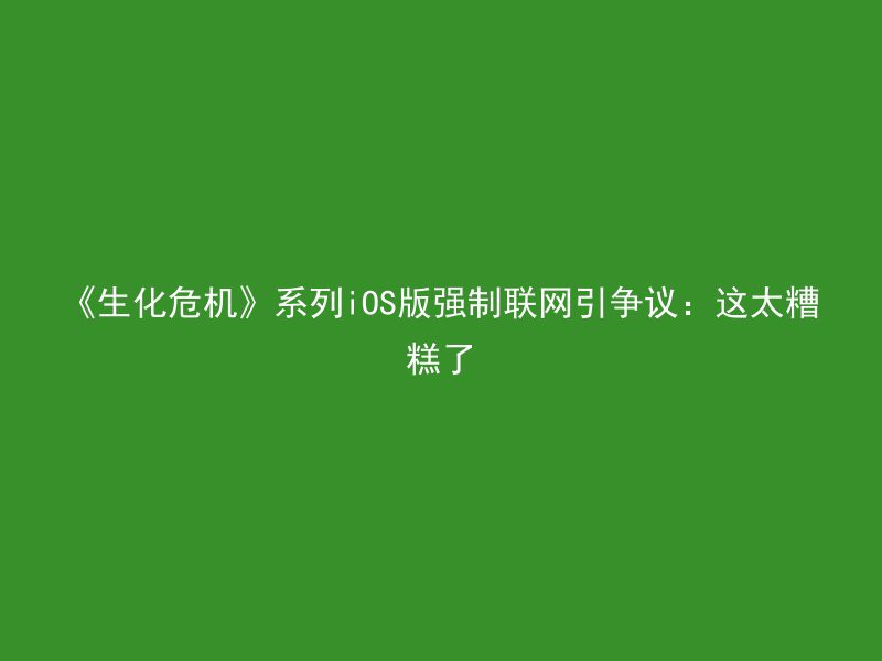 《生化危机》系列iOS版强制联网引争议：这太糟糕了