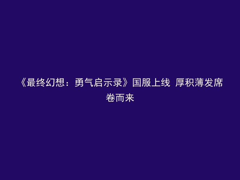 《最终幻想：勇气启示录》国服上线 厚积薄发席卷而来