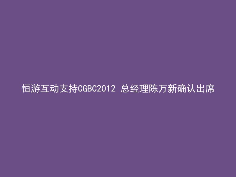 恒游互动支持CGBC2012 总经理陈万新确认出席