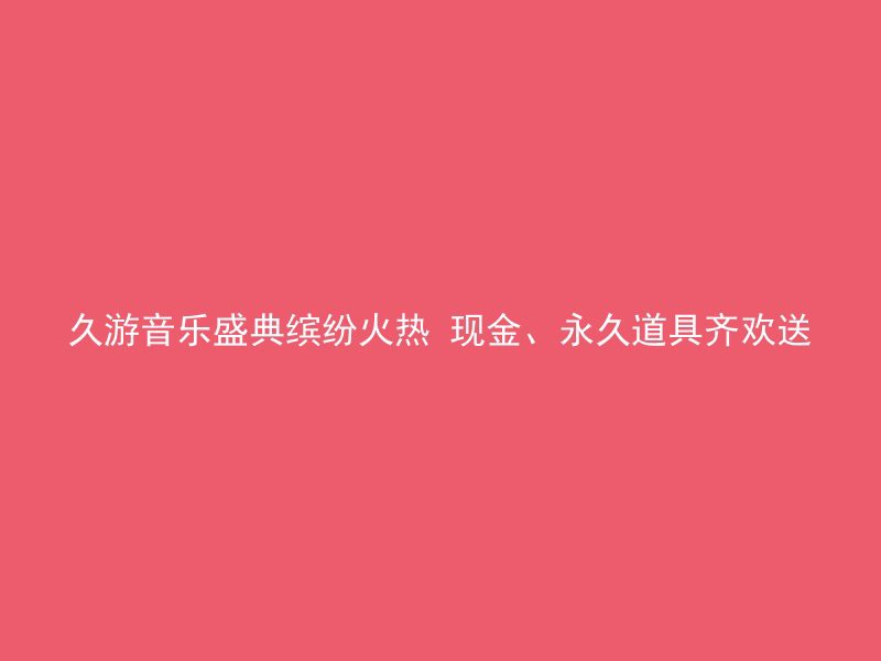 久游音乐盛典缤纷火热 现金、永久道具齐欢送