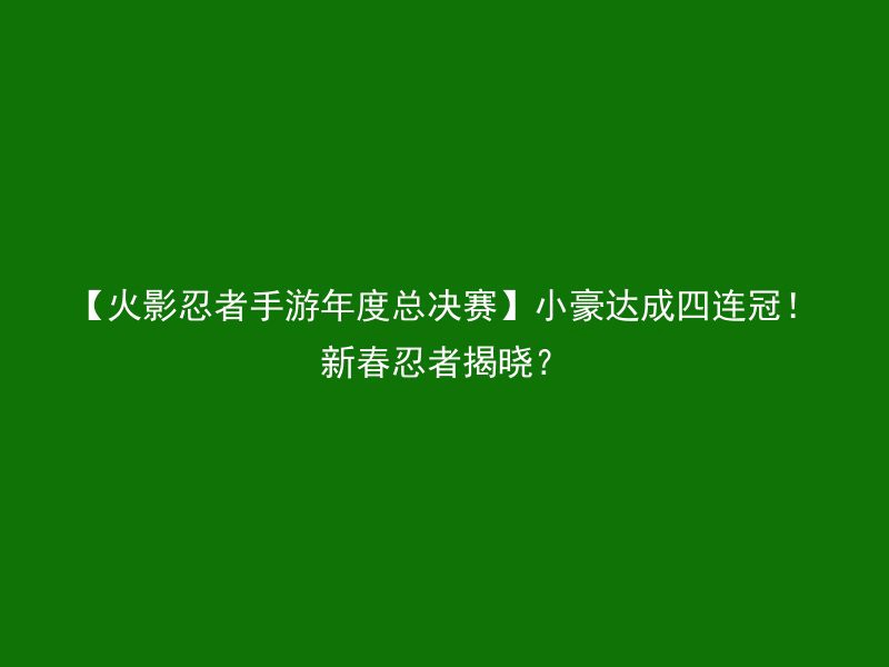 【火影忍者手游年度总决赛】小豪达成四连冠！新春忍者揭晓？