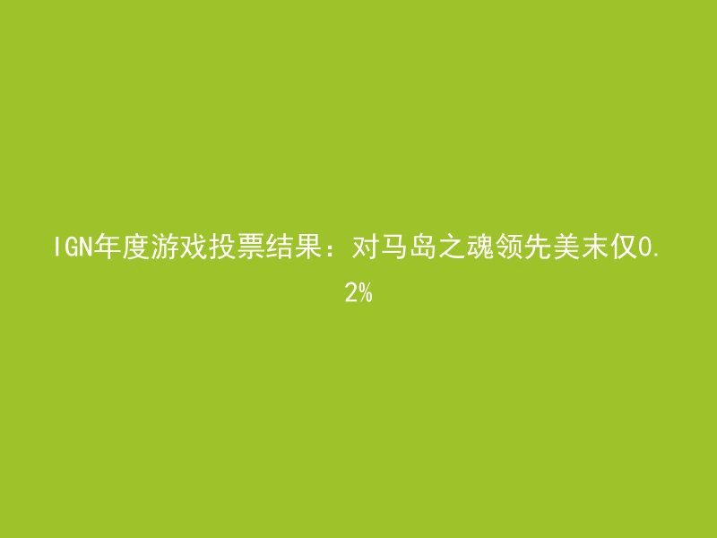 IGN年度游戏投票结果：对马岛之魂领先美末仅0.2%