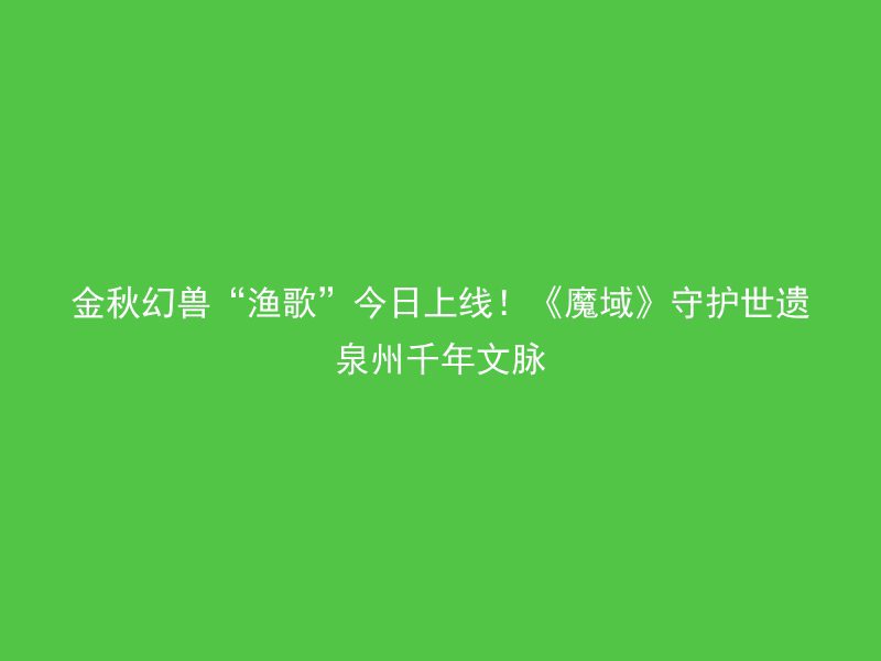 金秋幻兽“渔歌”今日上线！《魔域》守护世遗泉州千年文脉