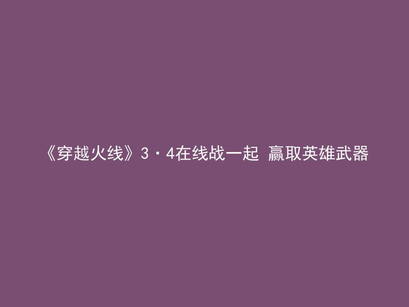 《穿越火线》3·4在线战一起 赢取英雄武器