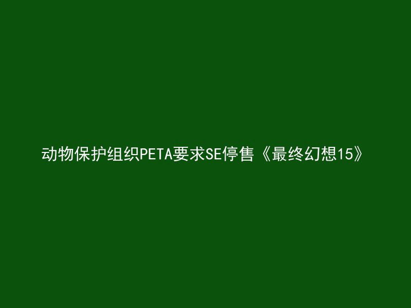 动物保护组织PETA要求SE停售《最终幻想15》