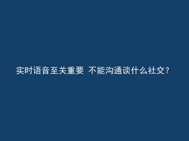 实时语音至关重要 不能沟通谈什么社交？