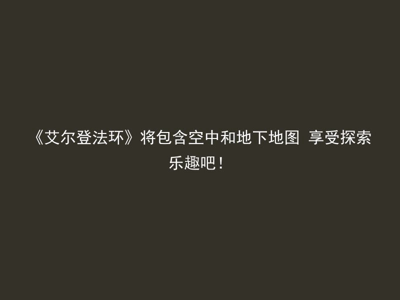 《艾尔登法环》将包含空中和地下地图 享受探索乐趣吧！