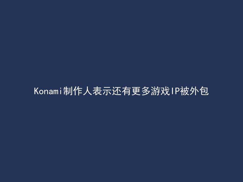 Konami制作人表示还有更多游戏IP被外包