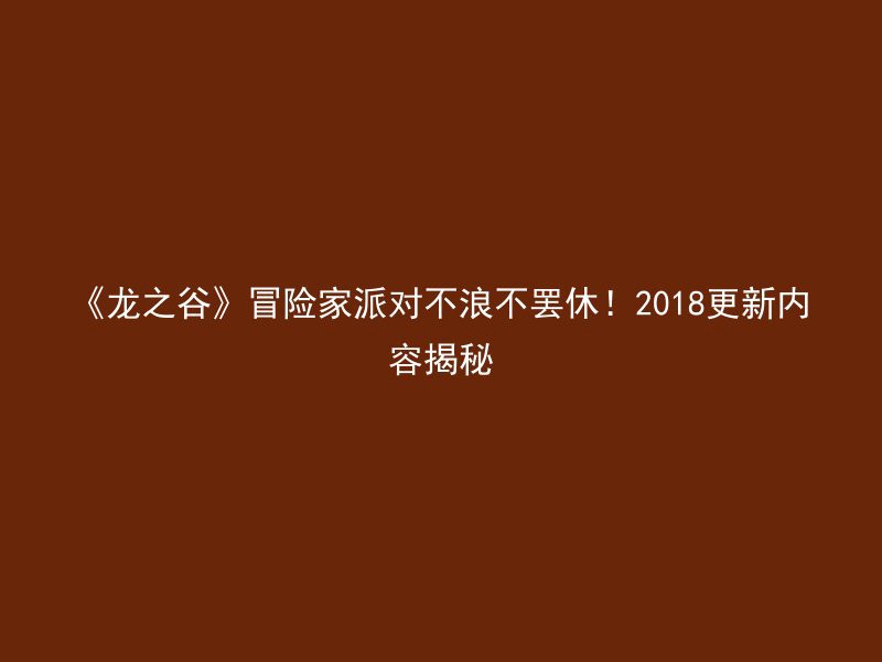 《龙之谷》冒险家派对不浪不罢休！2018更新内容揭秘