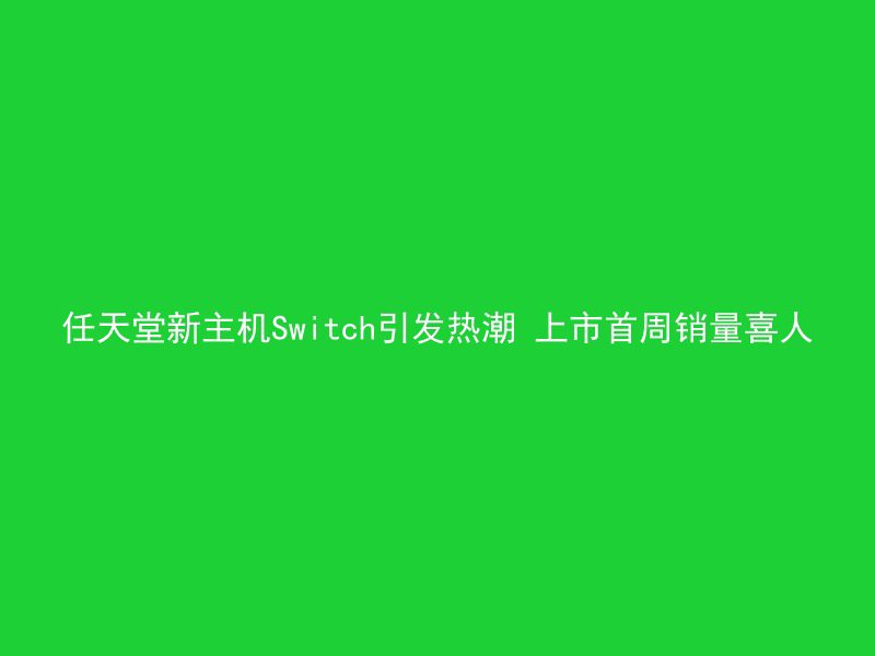 任天堂新主机Switch引发热潮 上市首周销量喜人