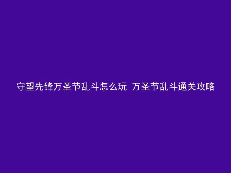 守望先锋万圣节乱斗怎么玩 万圣节乱斗通关攻略