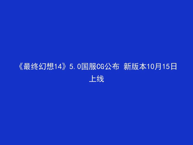 《最终幻想14》5.0国服CG公布 新版本10月15日上线