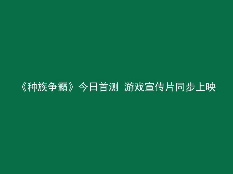 《种族争霸》今日首测 游戏宣传片同步上映