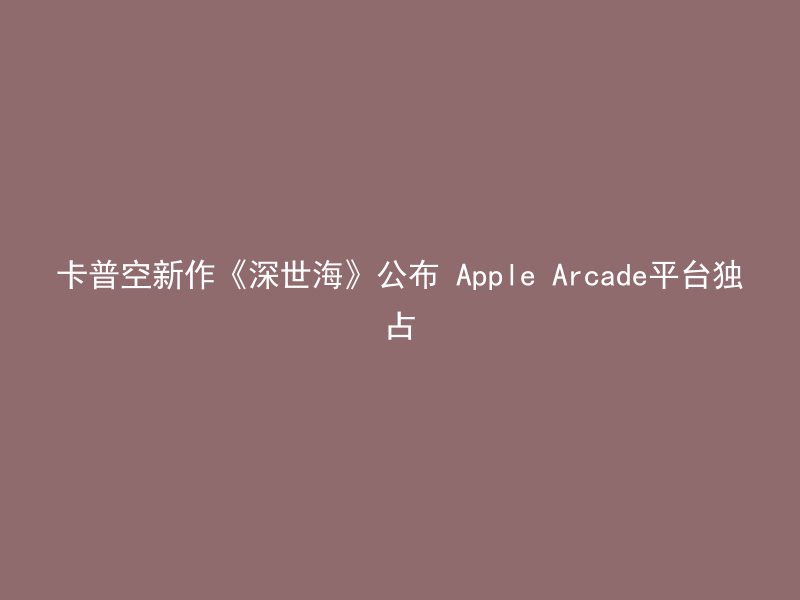 卡普空新作《深世海》公布 Apple Arcade平台独占