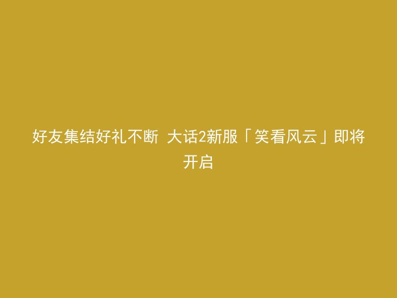 好友集结好礼不断 大话2新服「笑看风云」即将开启