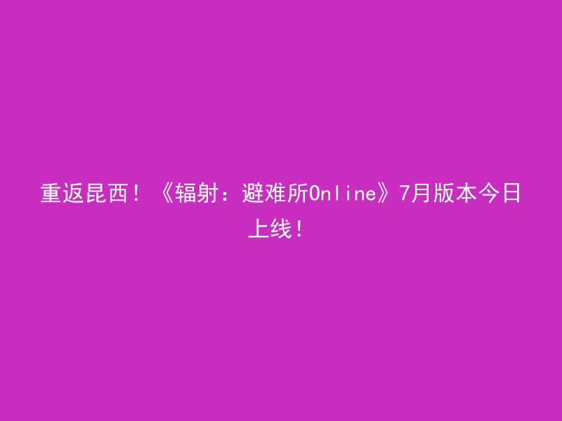 重返昆西！《辐射：避难所Online》7月版本今日上线！